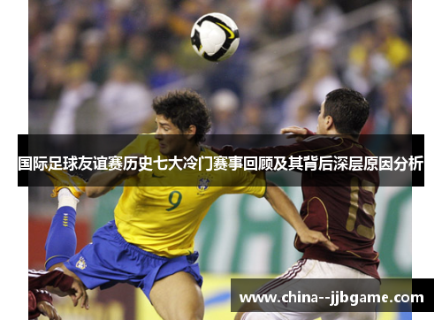国际足球友谊赛历史七大冷门赛事回顾及其背后深层原因分析 国际足球友谊赛历史七大冷门赛事回顾及其背后深层原因分析