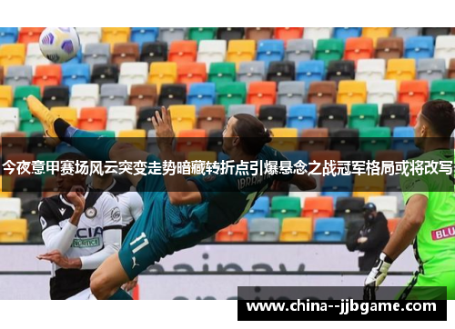 今夜意甲赛场风云突变走势暗藏转折点引爆悬念之战冠军格局或将改写 今夜意甲赛场风云突变走势暗藏转折点引爆悬念之战冠军格局或将改写