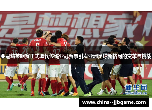 亚冠精英联赛正式取代传统亚冠赛事引发亚洲足球新格局的变革与挑战 亚冠精英联赛正式取代传统亚冠赛事引发亚洲足球新格局的变革与挑战