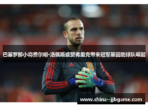 巴塞罗那小将费尔明·洛佩斯盛赞弗里克带来冠军基因助球队崛起 巴塞罗那小将费尔明·洛佩斯盛赞弗里克带来冠军基因助球队崛起