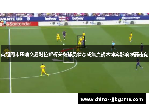 英超周末压哨交易对位解析关键球员状态成焦点战术博弈影响联赛走向