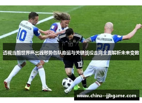 透视当前世界杯出线形势各队命运与关键战役走向全面解析未来变数