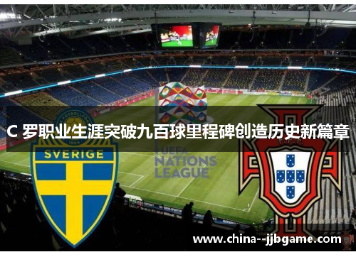 C 罗职业生涯突破九百球里程碑创造历史新篇章 C 罗职业生涯突破九百球里程碑创造历史新篇章