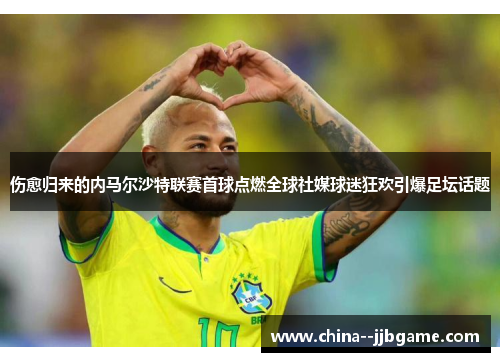 伤愈归来的内马尔沙特联赛首球点燃全球社媒球迷狂欢引爆足坛话题