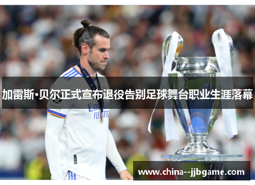 加雷斯·贝尔正式宣布退役告别足球舞台职业生涯落幕