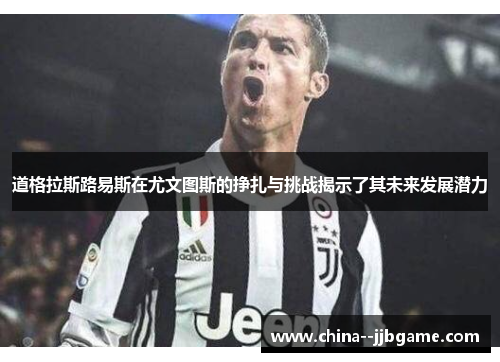 道格拉斯路易斯在尤文图斯的挣扎与挑战揭示了其未来发展潜力