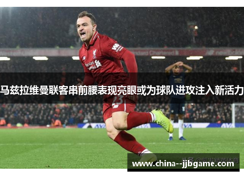 马兹拉维曼联客串前腰表现亮眼或为球队进攻注入新活力